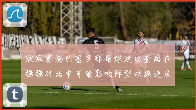 欧冠赛场巴塞罗那角球进攻套路在强强对话中可能影响阵型切换速度