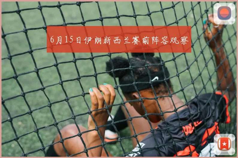 6月15日伊朗新西兰赛前阵容观察