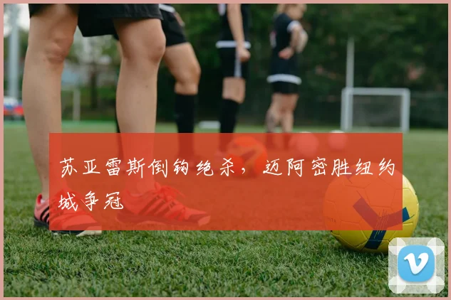 苏亚雷斯倒钩绝杀，迈阿密胜纽约城争冠