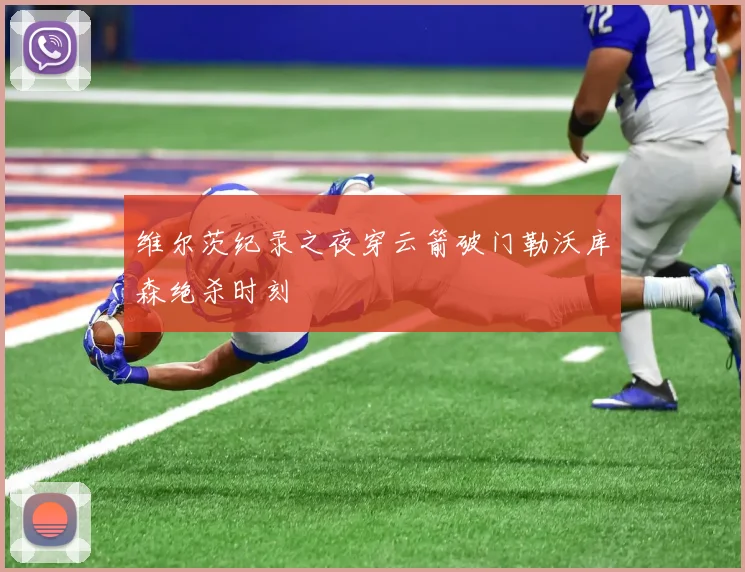 维尔茨纪录之夜穿云箭破门勒沃库森绝杀时刻