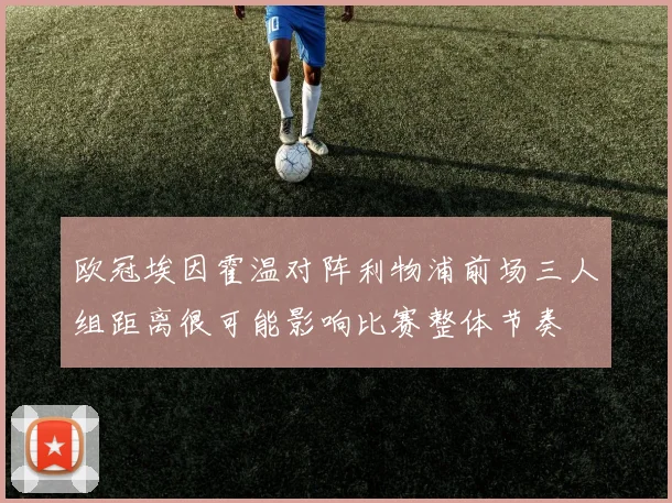 欧冠埃因霍温对阵利物浦前场三人组距离很可能影响比赛整体节奏