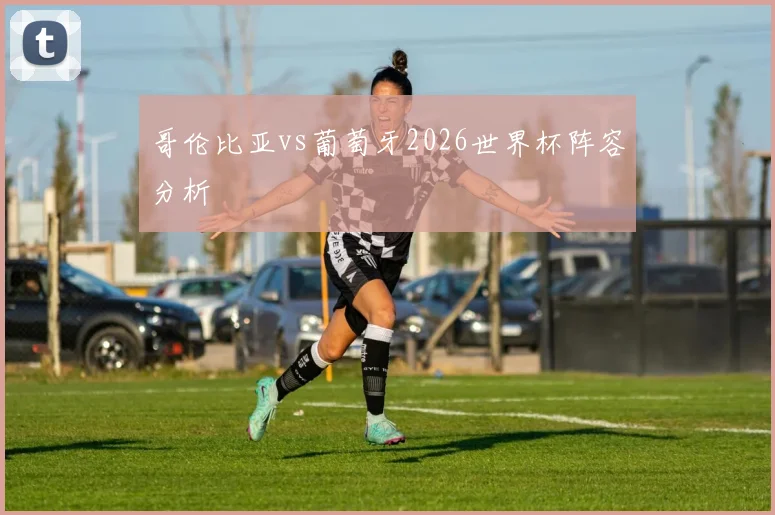 哥伦比亚vs葡萄牙2026世界杯阵容分析