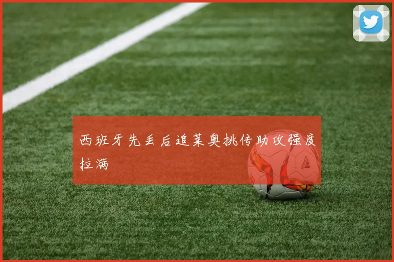 西班牙先丢后追莱奥挑传助攻强度拉满