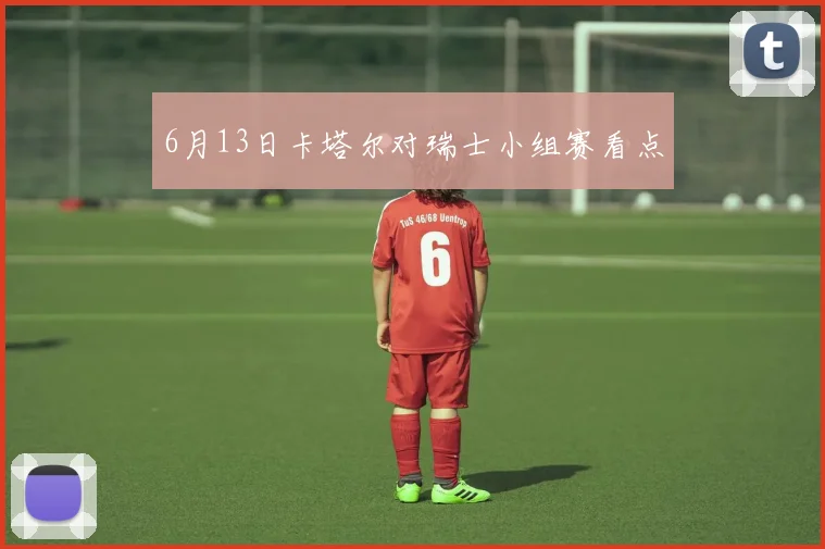 6月13日卡塔尔对瑞士小组赛看点