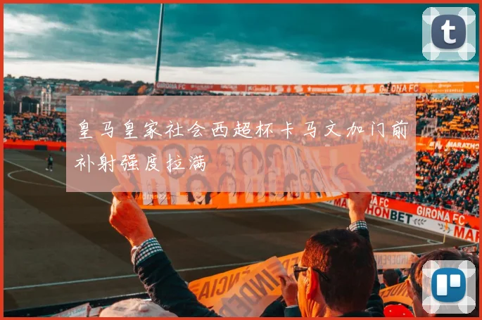 皇马皇家社会西超杯卡马文加门前补射强度拉满