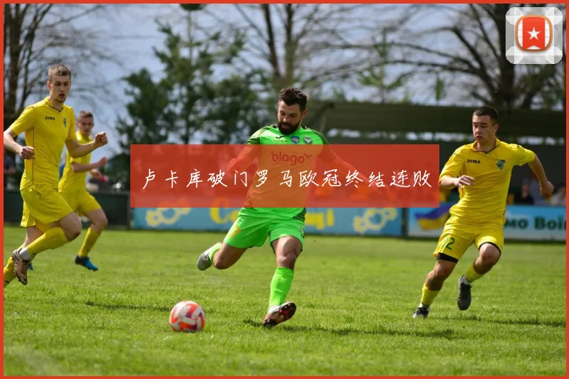 卢卡库破门罗马欧冠终结连败