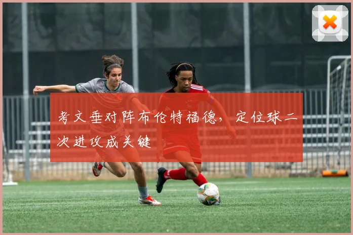 考文垂对阵布伦特福德,定位球二次进攻成关键