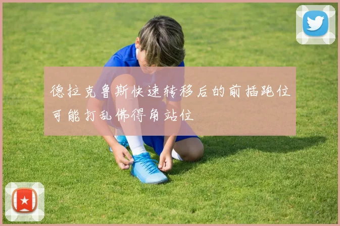 德拉克鲁斯快速转移后的前插跑位可能打乱佛得角站位