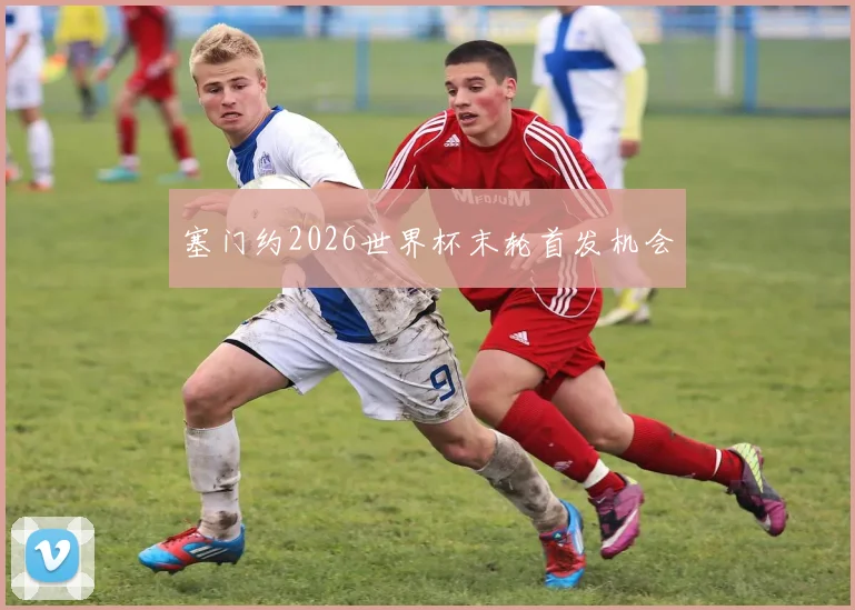 塞门约2026世界杯末轮首发机会