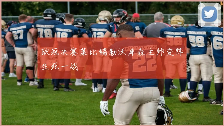 欧冠决赛莱比锡勒沃库森主帅变阵生死一战