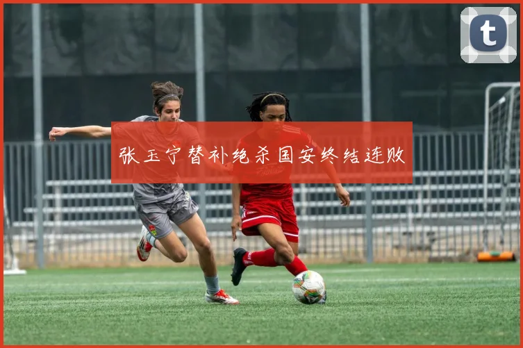 张玉宁替补绝杀国安终结连败