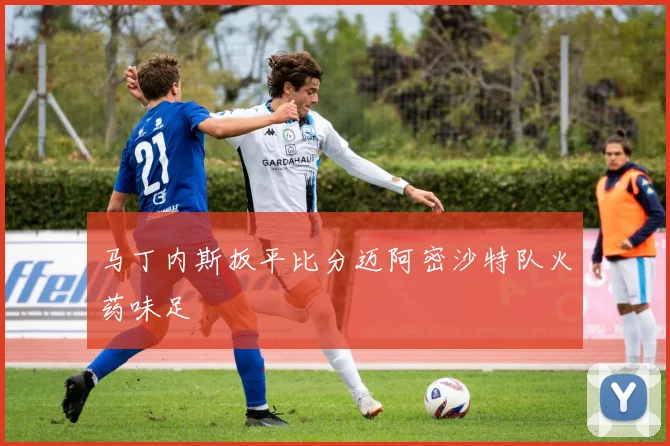 马丁内斯扳平比分迈阿密沙特队火药味足