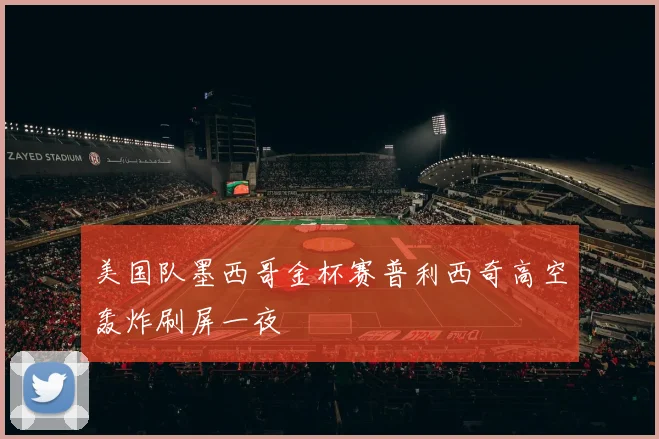 美国队墨西哥金杯赛普利西奇高空轰炸刷屏一夜