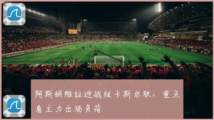 阿斯顿维拉迎战纽卡斯尔联,重点看主力出场负荷