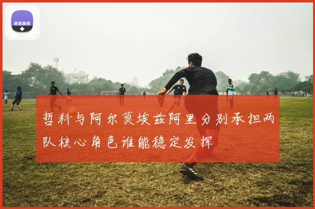 哲科与阿尔莫埃兹阿里分别承担两队核心角色谁能稳定发挥