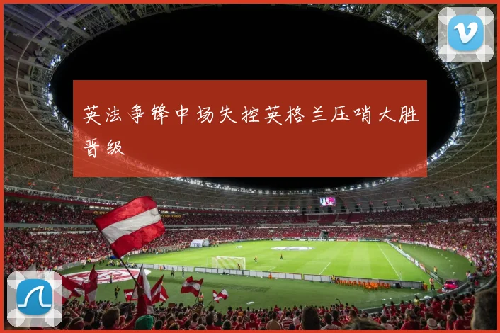 英法争锋中场失控英格兰压哨大胜晋级