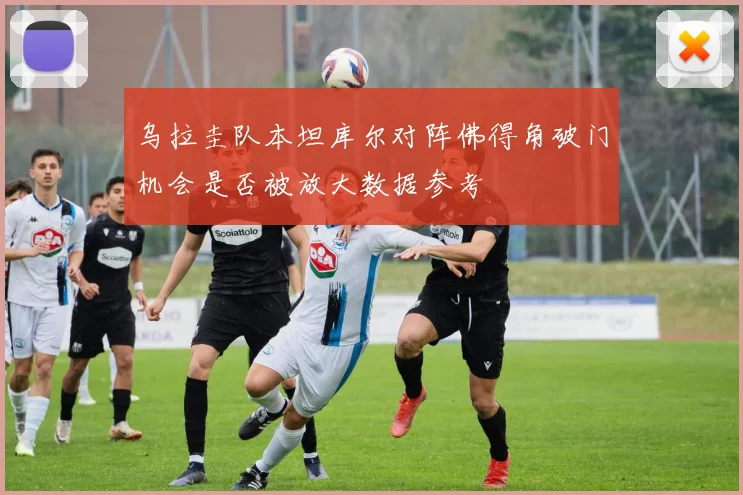 乌拉圭队本坦库尔对阵佛得角破门机会是否被放大数据参考