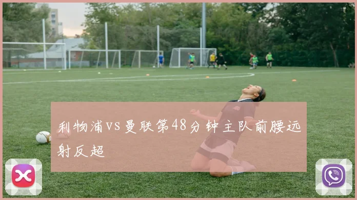 利物浦vs曼联第48分钟主队前腰远射反超