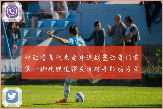 珀西塔乌代表南非迎战墨西哥门前第一脚处理值得关注对手盯防方式