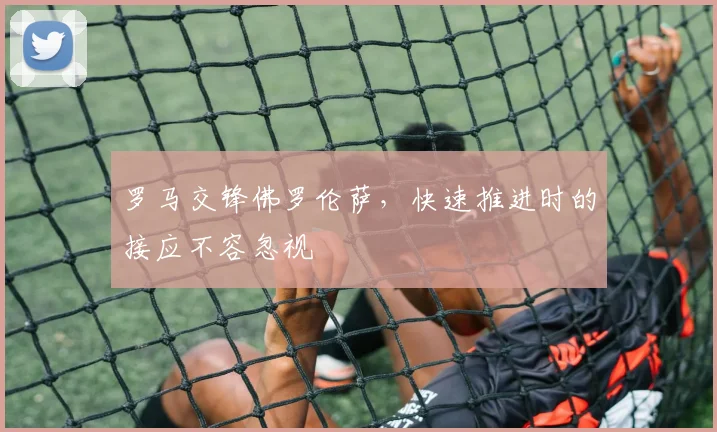 罗马交锋佛罗伦萨，快速推进时的接应不容忽视