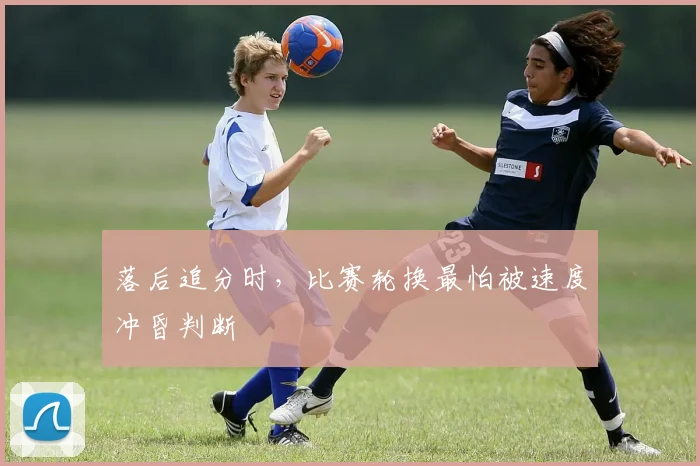落后追分时，比赛轮换最怕被速度冲昏判断