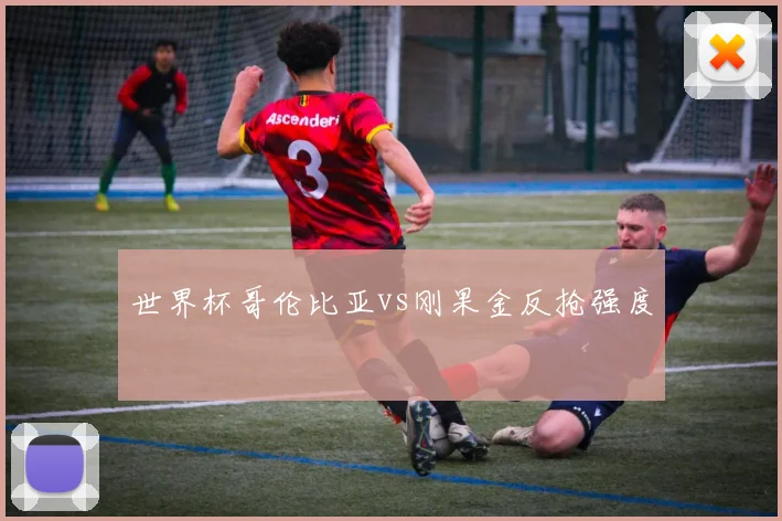 世界杯哥伦比亚vs刚果金反抢强度