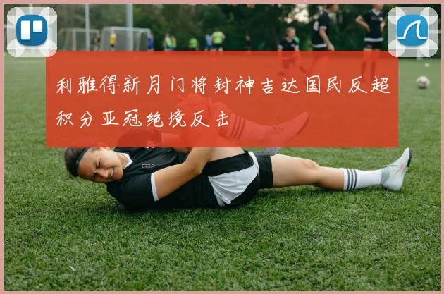 利雅得新月门将封神吉达国民反超积分亚冠绝境反击