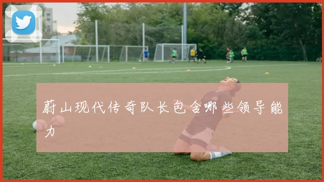 蔚山现代传奇队长包含哪些领导能力