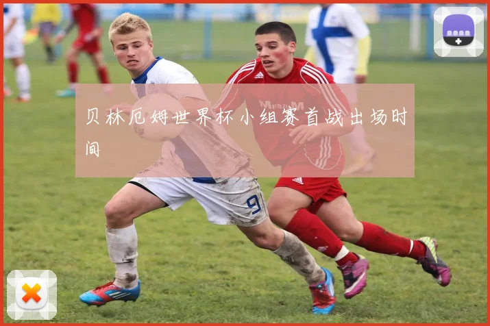 贝林厄姆世界杯小组赛首战出场时间