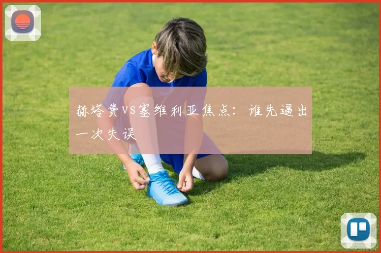 赫塔费vs塞维利亚焦点:谁先逼出一次失误