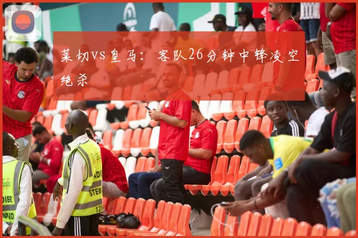 莱切vs皇马：客队26分钟中锋凌空绝杀