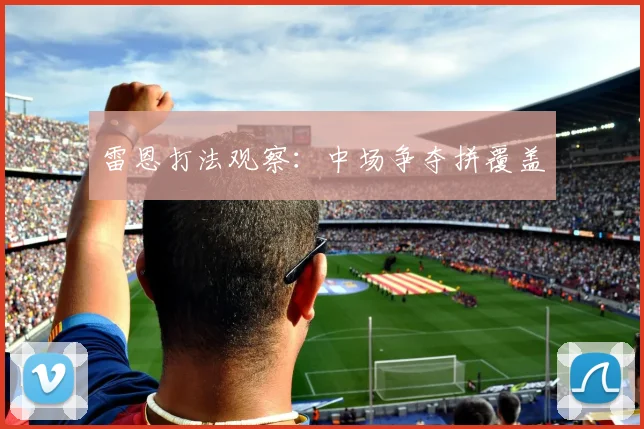 雷恩打法观察：中场争夺拼覆盖