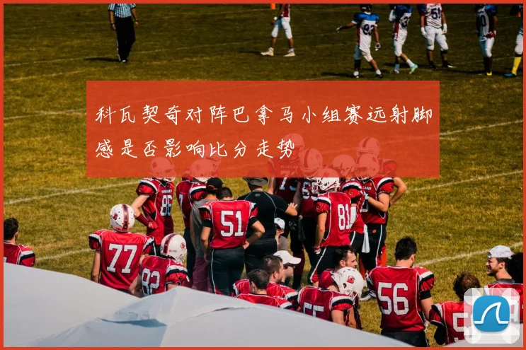科瓦契奇对阵巴拿马小组赛远射脚感是否影响比分走势