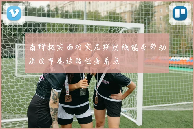 南野拓实面对突尼斯防线能否带动进攻节奏边路任务看点