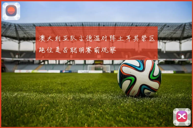 澳大利亚队古德温对阵土耳其禁区跑位是否聪明赛前观察