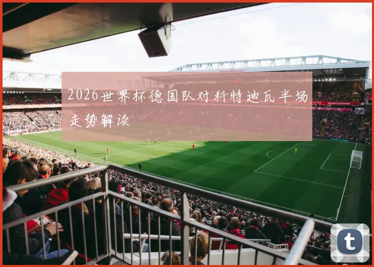 2026世界杯德国队对科特迪瓦半场走势解读