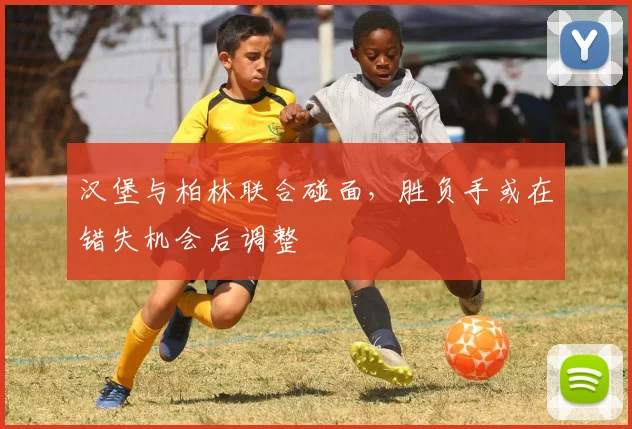 汉堡与柏林联合碰面，胜负手或在错失机会后调整