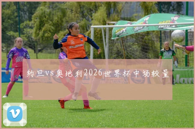 约旦vs奥地利2026世界杯中场较量