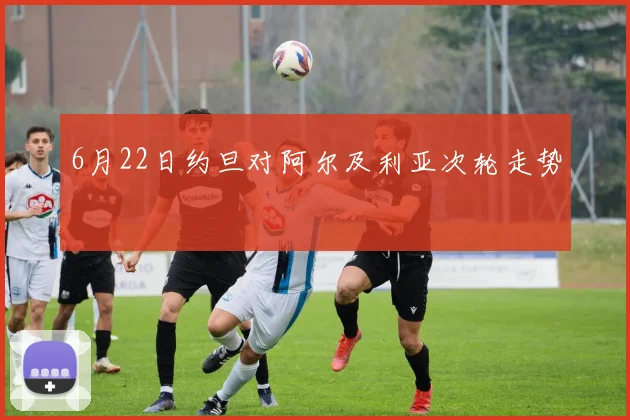 6月22日约旦对阿尔及利亚次轮走势