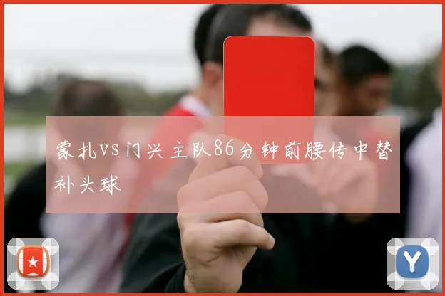 蒙扎vs门兴主队86分钟前腰传中替补头球