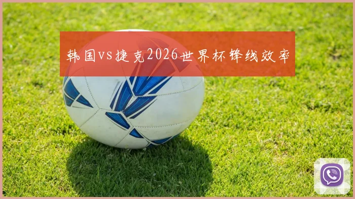 韩国vs捷克2026世界杯锋线效率