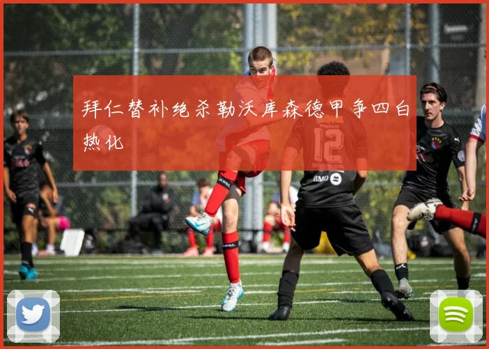 拜仁替补绝杀勒沃库森德甲争四白热化