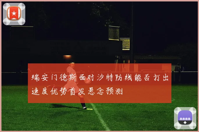 瑞安门德斯面对沙特防线能否打出速度优势首发悬念预测