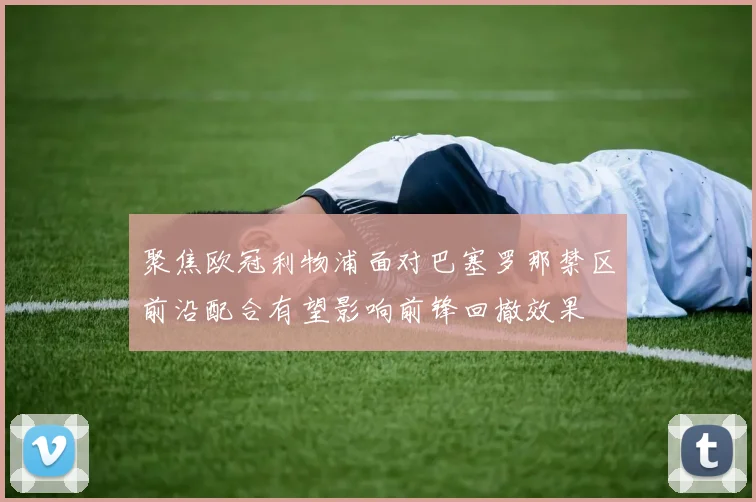 聚焦欧冠利物浦面对巴塞罗那禁区前沿配合有望影响前锋回撤效果