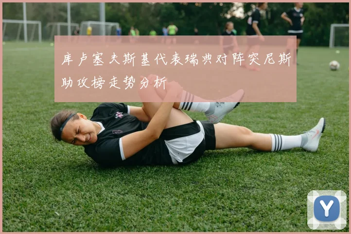 库卢塞夫斯基代表瑞典对阵突尼斯助攻榜走势分析