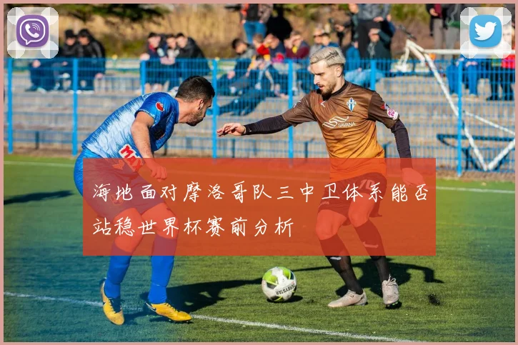 海地面对摩洛哥队三中卫体系能否站稳世界杯赛前分析