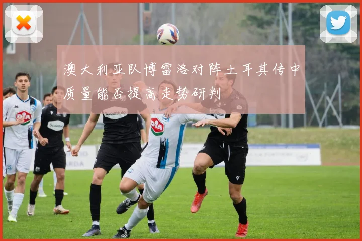 澳大利亚队博雷洛对阵土耳其传中质量能否提高走势研判