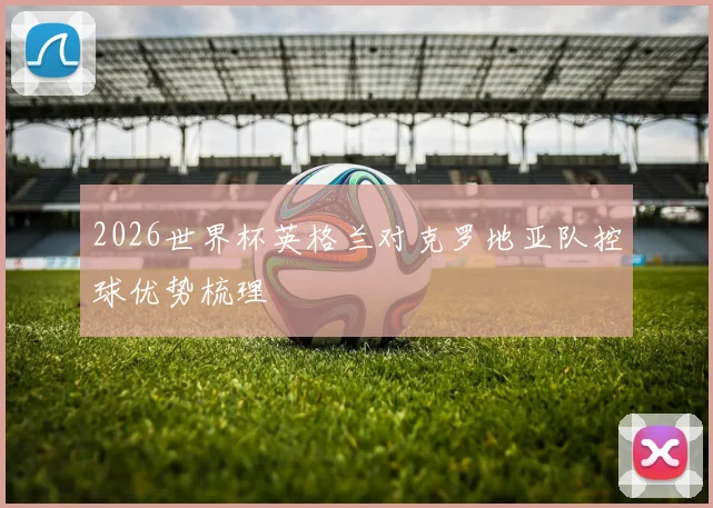 2026世界杯英格兰对克罗地亚队控球优势梳理