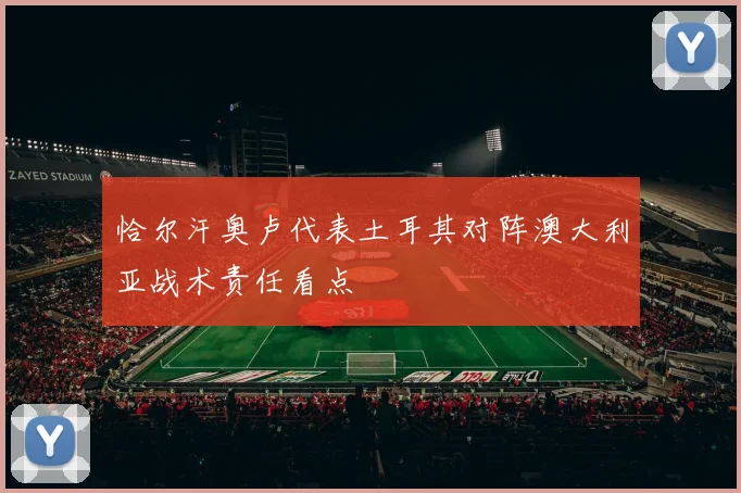 恰尔汗奥卢代表土耳其对阵澳大利亚战术责任看点